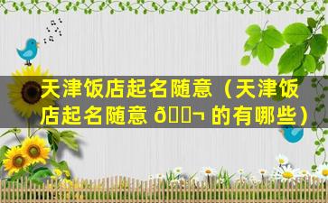 天津饭店起名随意（天津饭店起名随意 🐬 的有哪些）